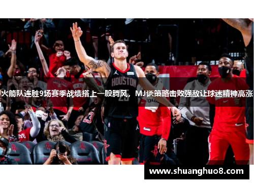 火箭队连胜9场赛季战绩搭上一股腾风，MJ谈策略击败强敌让球迷精神高涨