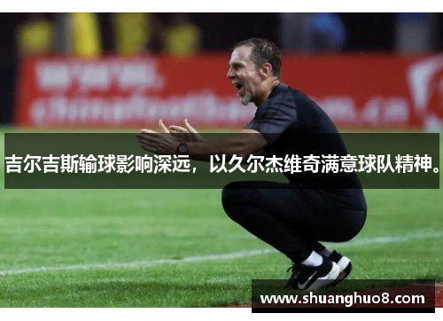 吉尔吉斯输球影响深远，以久尔杰维奇满意球队精神。