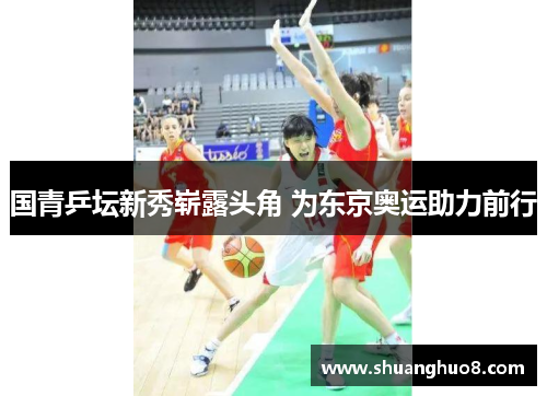 国青乒坛新秀崭露头角 为东京奥运助力前行