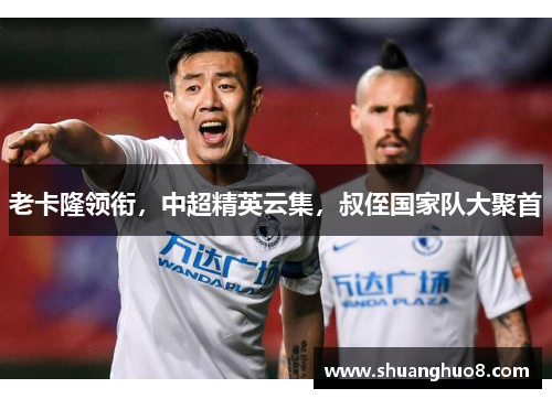 老卡隆领衔，中超精英云集，叔侄国家队大聚首